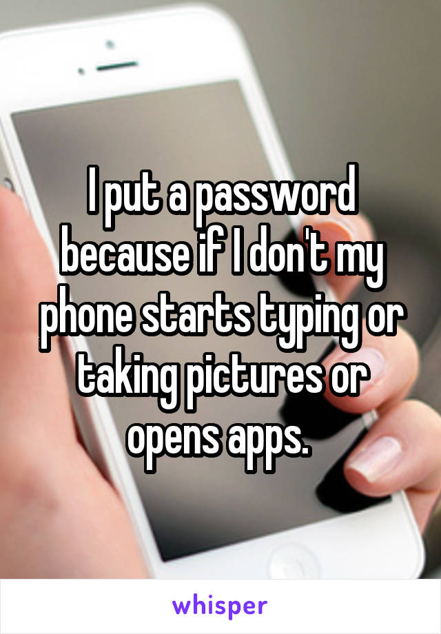 I put a password because if I don't my phone starts typing or taking pictures or opens apps. 