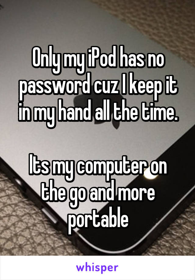 Only my iPod has no password cuz I keep it in my hand all the time.

Its my computer on the go and more portable