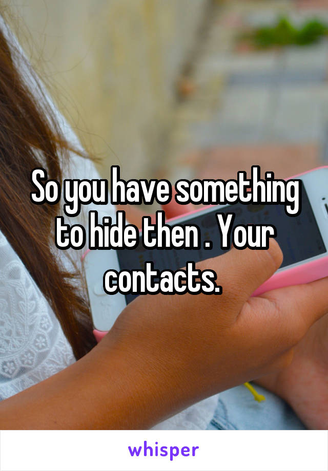 So you have something to hide then . Your contacts. 