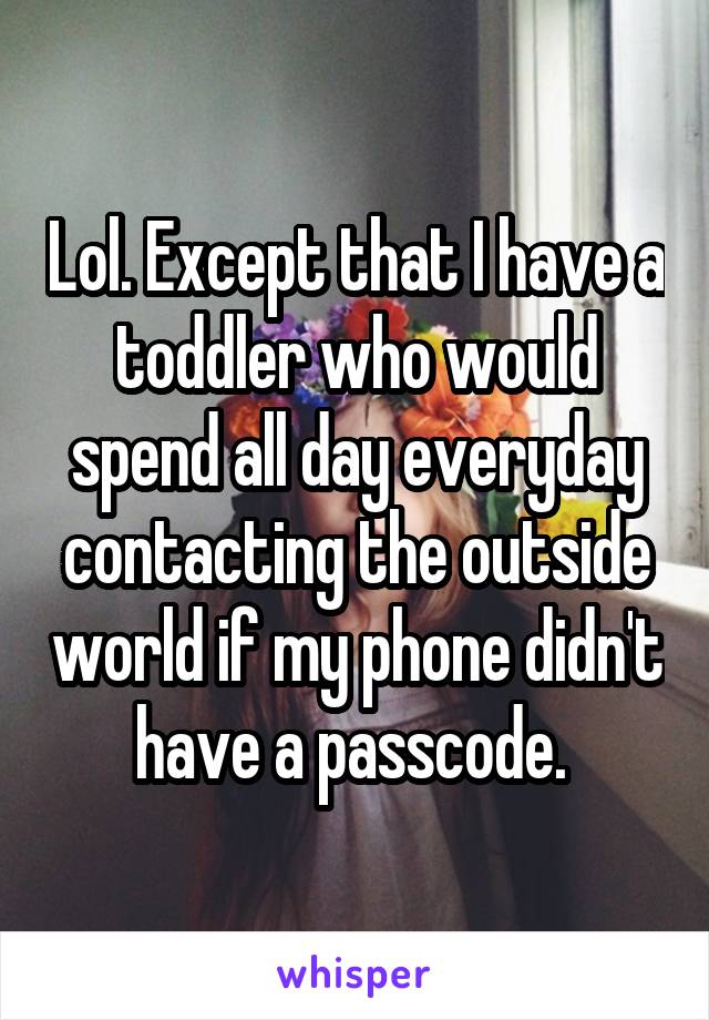 Lol. Except that I have a toddler who would spend all day everyday contacting the outside world if my phone didn't have a passcode. 