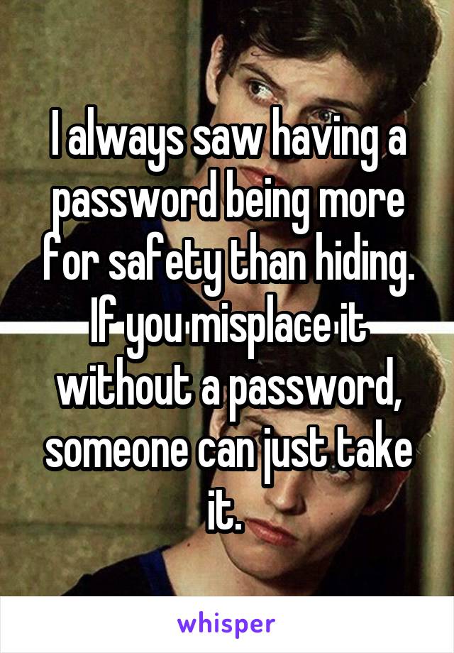 I always saw having a password being more for safety than hiding. If you misplace it without a password, someone can just take it. 