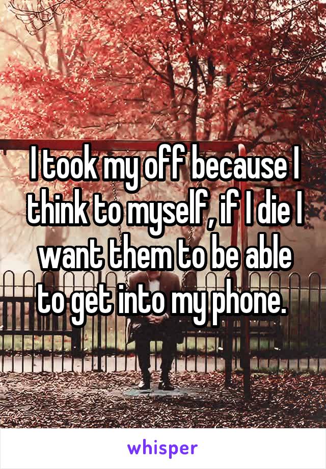 I took my off because I think to myself, if I die I want them to be able to get into my phone. 