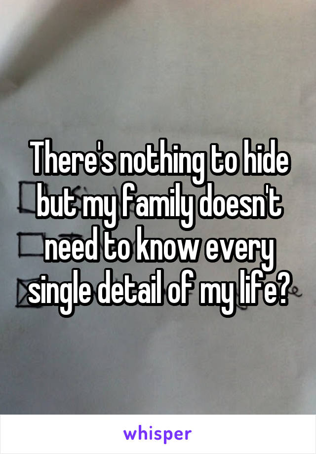 There's nothing to hide but my family doesn't need to know every single detail of my life?