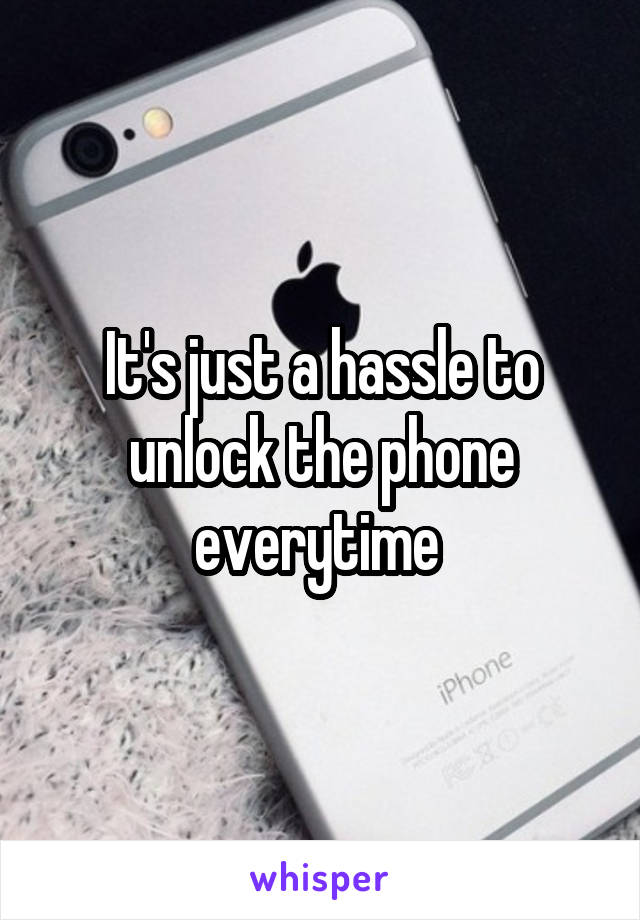 It's just a hassle to unlock the phone everytime 