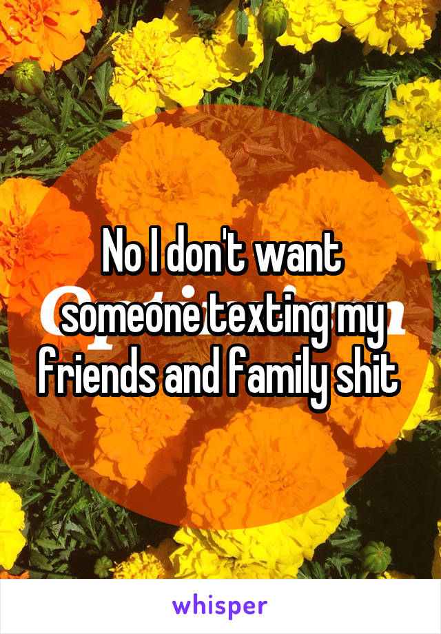 No I don't want someone texting my friends and family shit 