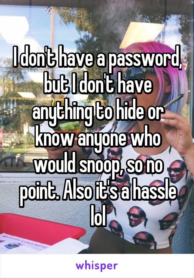 I don't have a password, but I don't have anything to hide or know anyone who would snoop, so no point. Also it's a hassle lol