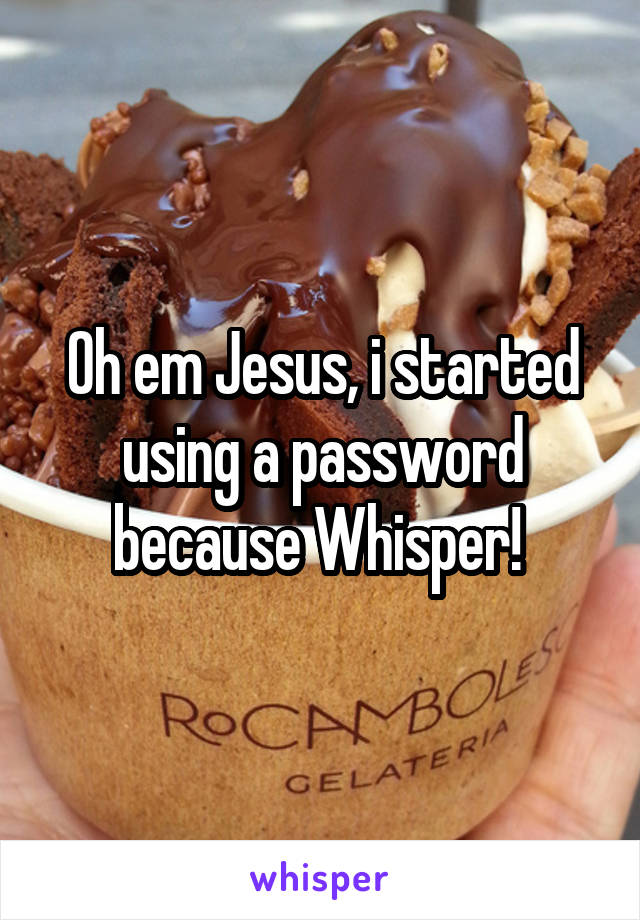 Oh em Jesus, i started using a password because Whisper! 