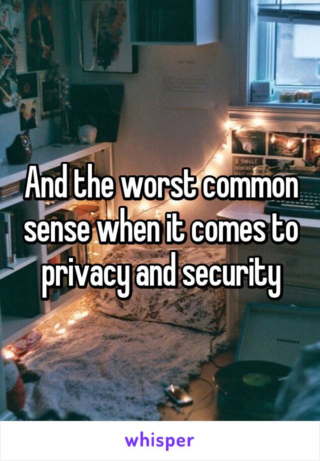 And the worst common sense when it comes to privacy and security