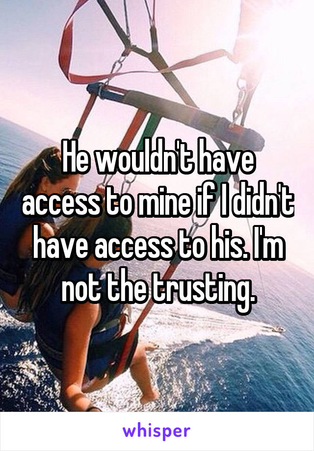 He wouldn't have access to mine if I didn't have access to his. I'm not the trusting.