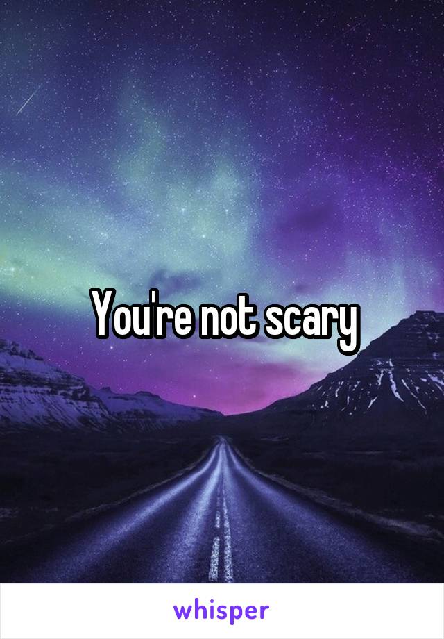 You're not scary