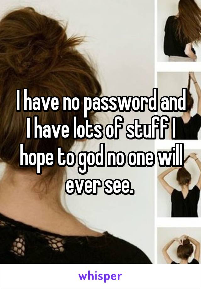 I have no password and I have lots of stuff I hope to god no one will ever see. 