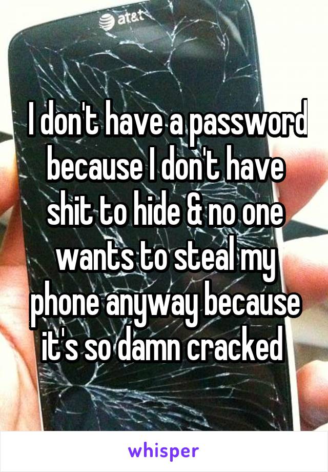  I don't have a password because I don't have shit to hide & no one wants to steal my phone anyway because it's so damn cracked 