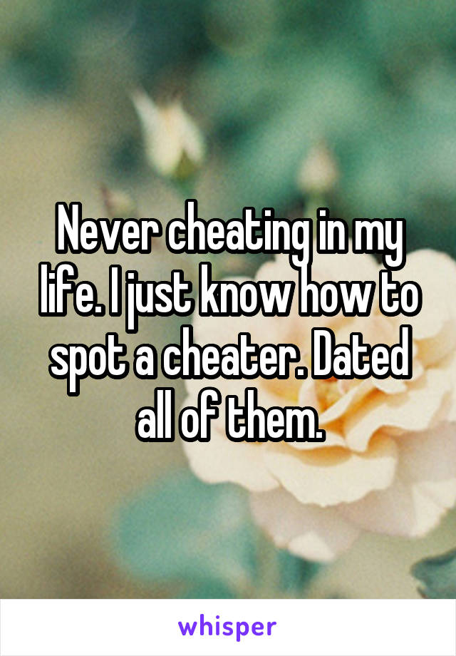 Never cheating in my life. I just know how to spot a cheater. Dated all of them.