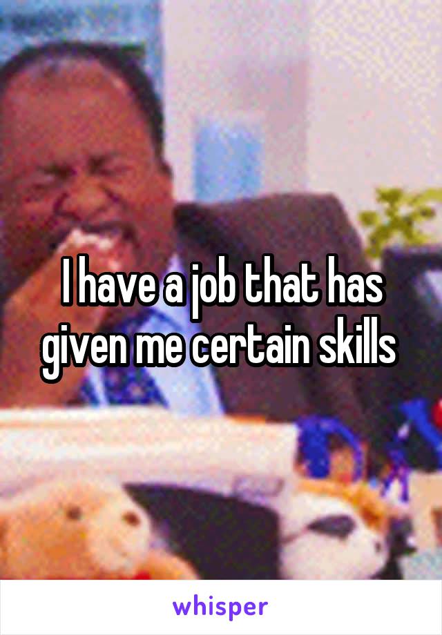 I have a job that has given me certain skills 