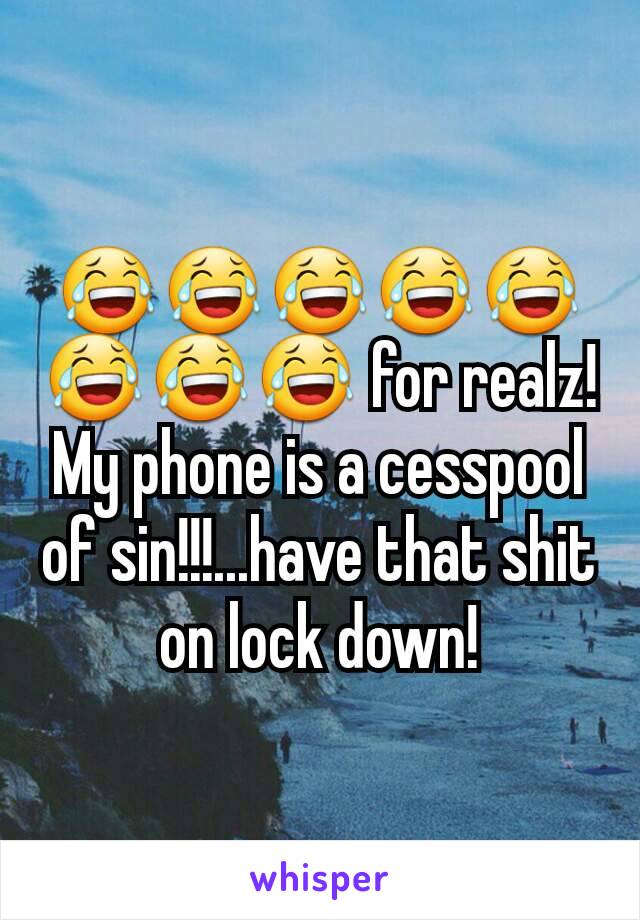 😂😂😂😂😂😂😂😂 for realz! My phone is a cesspool of sin!!!...have that shit on lock down!