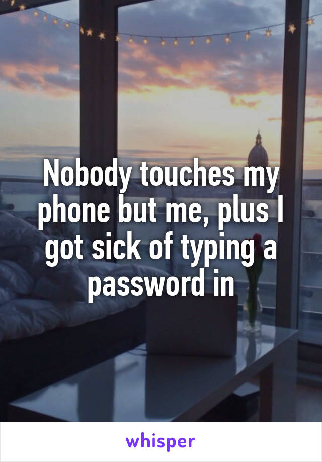 Nobody touches my phone but me, plus I got sick of typing a password in