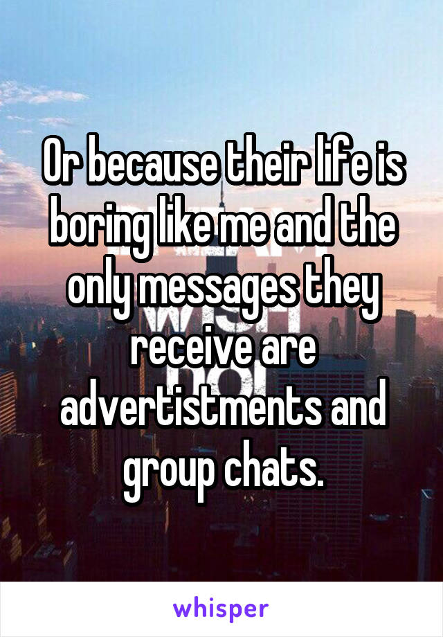 Or because their life is boring like me and the only messages they receive are advertistments and group chats.