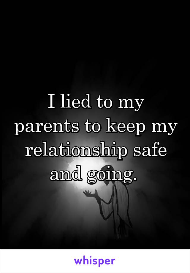 I lied to my parents to keep my relationship safe and going. 