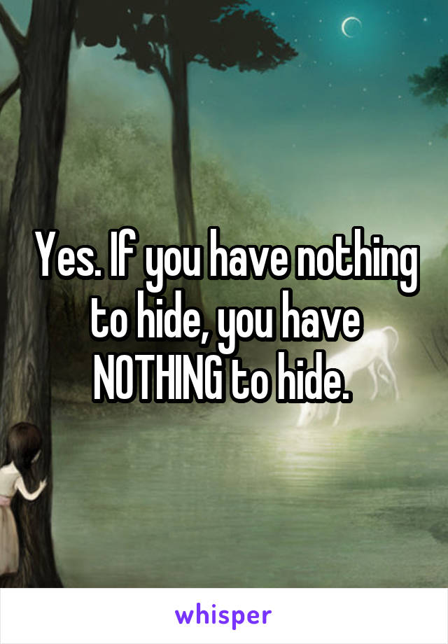 Yes. If you have nothing to hide, you have NOTHING to hide. 