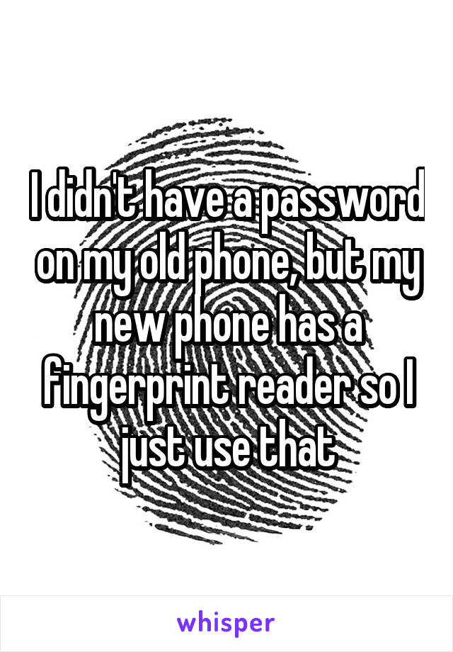 I didn't have a password on my old phone, but my new phone has a fingerprint reader so I just use that