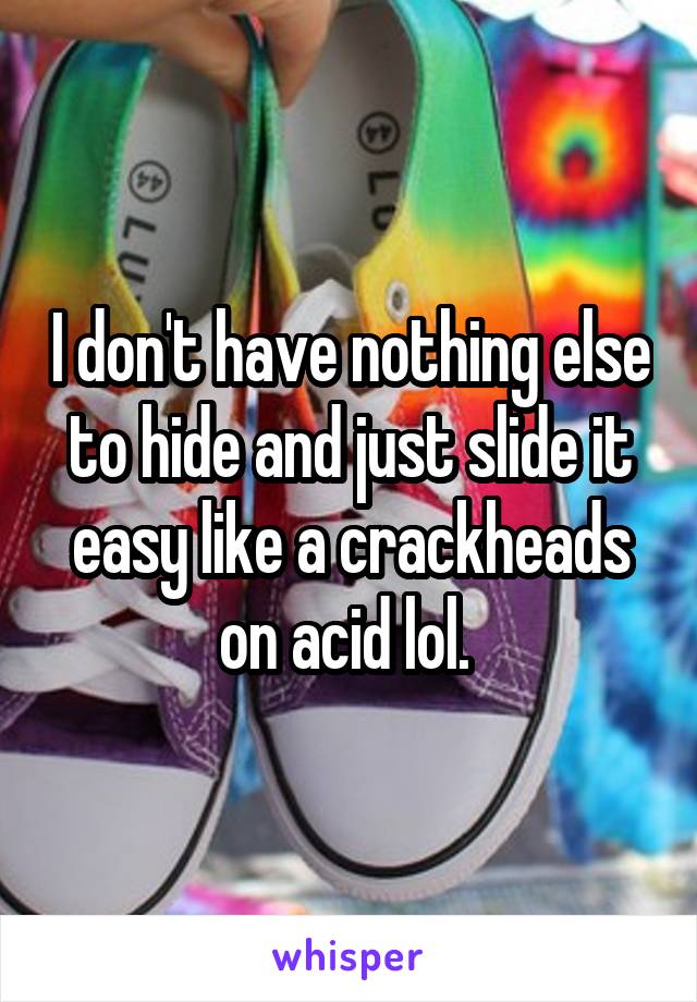 I don't have nothing else to hide and just slide it easy like a crackheads on acid lol. 