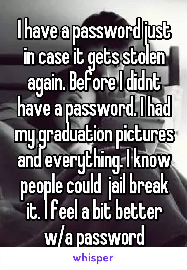 I have a password just in case it gets stolen again. Before I didnt have a password. I had my graduation pictures and everything. I know people could  jail break it. I feel a bit better w/a password