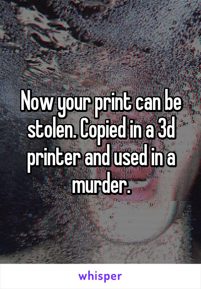 Now your print can be stolen. Copied in a 3d printer and used in a murder.