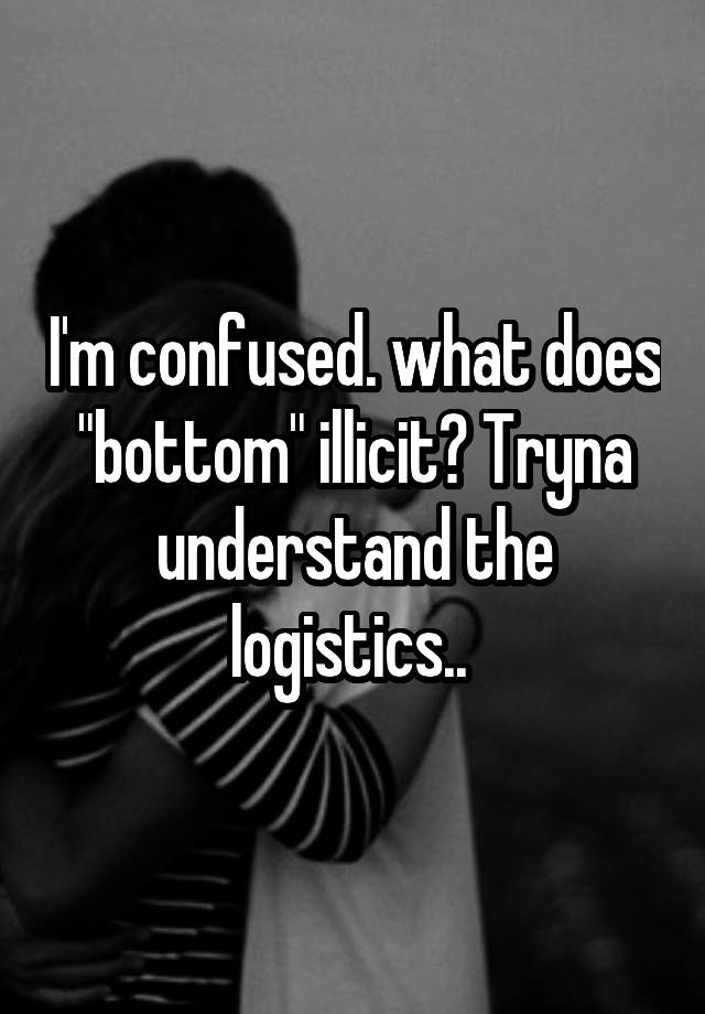 i-m-confused-what-does-bottom-illicit-tryna-understand-the-logistics