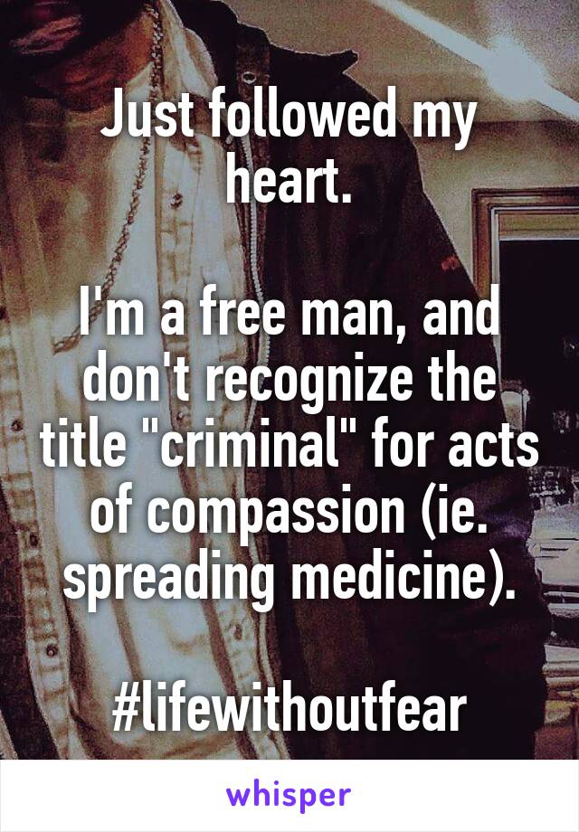 Just followed my heart.

I'm a free man, and don't recognize the title "criminal" for acts of compassion (ie. spreading medicine).

#lifewithoutfear