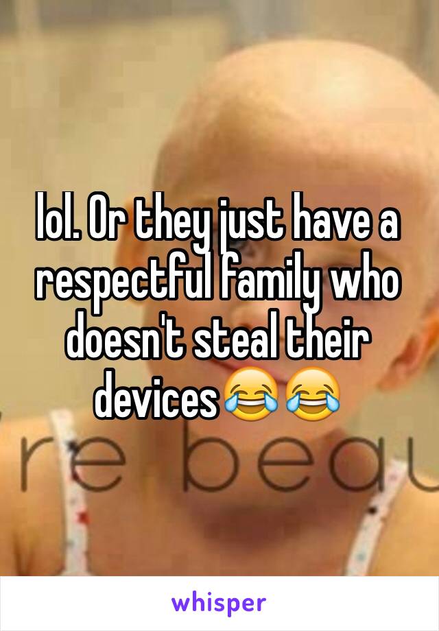 lol. Or they just have a respectful family who doesn't steal their devices😂😂