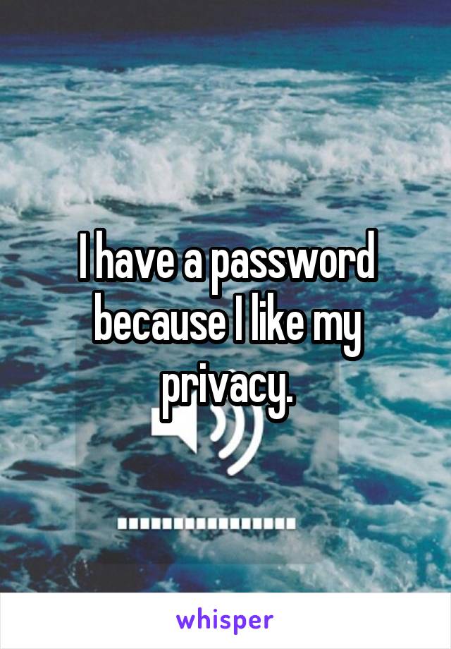 I have a password because I like my privacy.