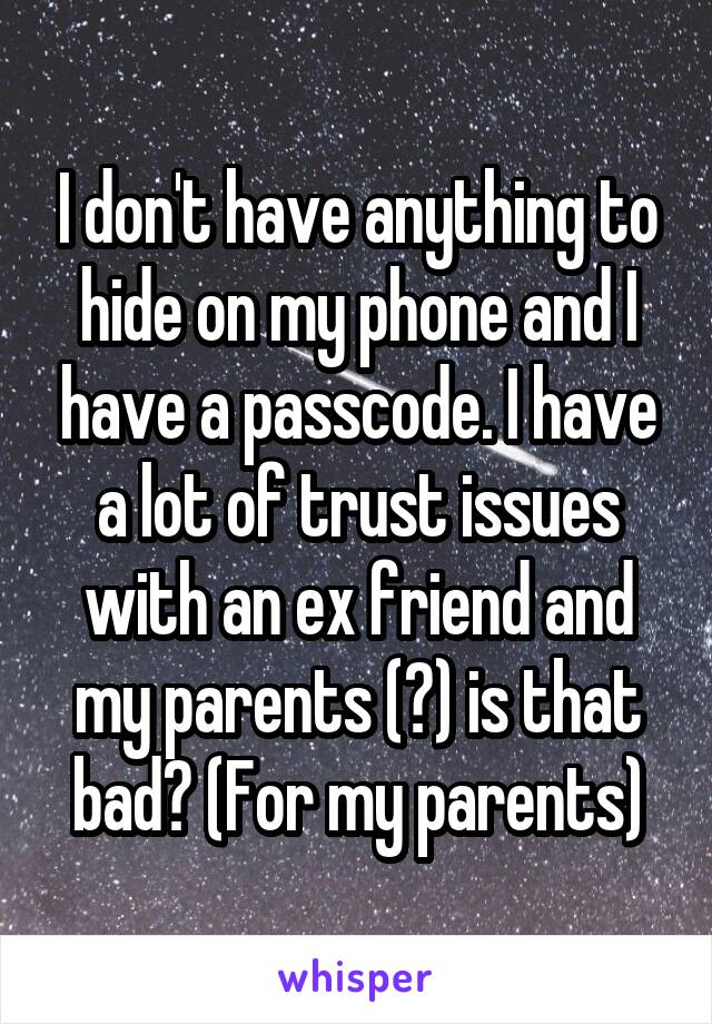 I don't have anything to hide on my phone and I have a passcode. I have a lot of trust issues with an ex friend and my parents (?) is that bad? (For my parents)