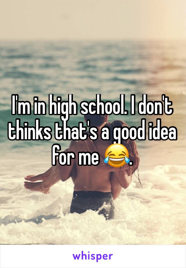 I'm in high school. I don't thinks that's a good idea for me 😂. 