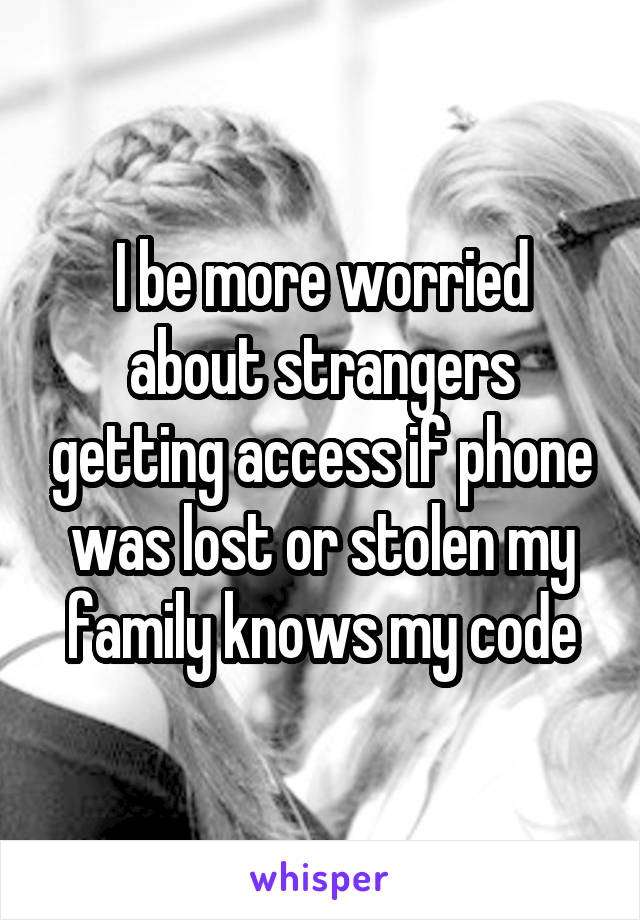 I be more worried about strangers getting access if phone was lost or stolen my family knows my code