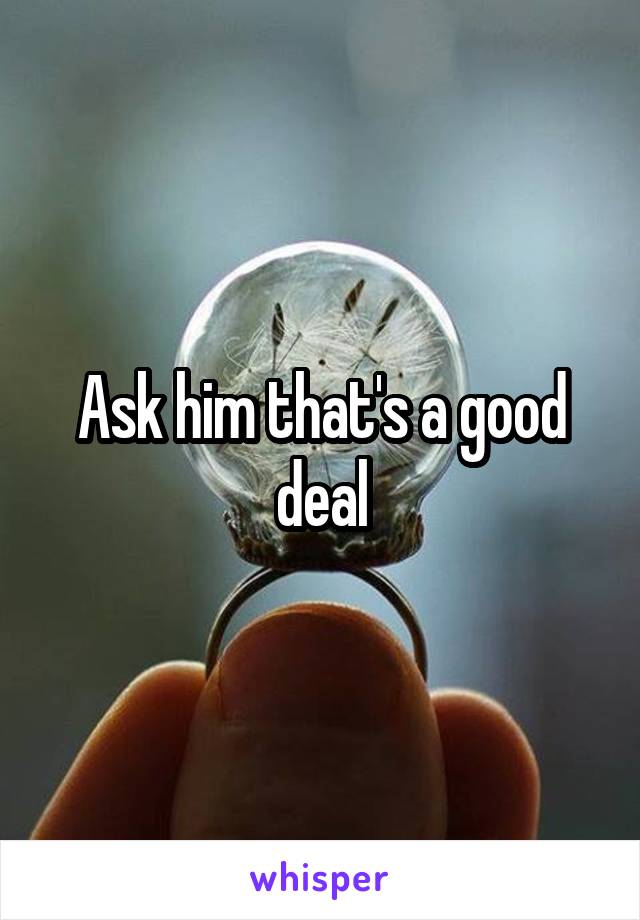 Ask him that's a good deal