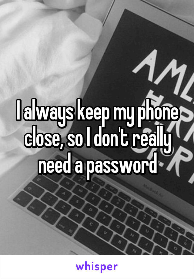 I always keep my phone close, so I don't really need a password