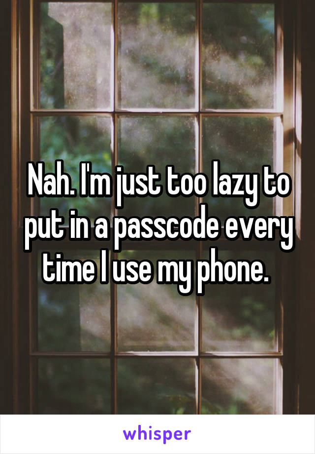 Nah. I'm just too lazy to put in a passcode every time I use my phone. 