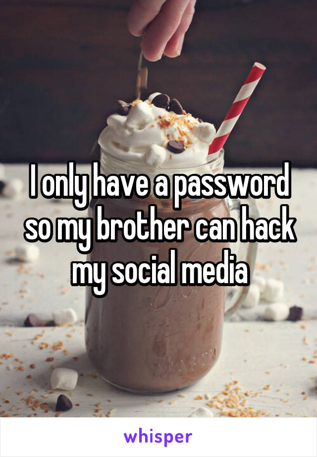 I only have a password so my brother can hack my social media