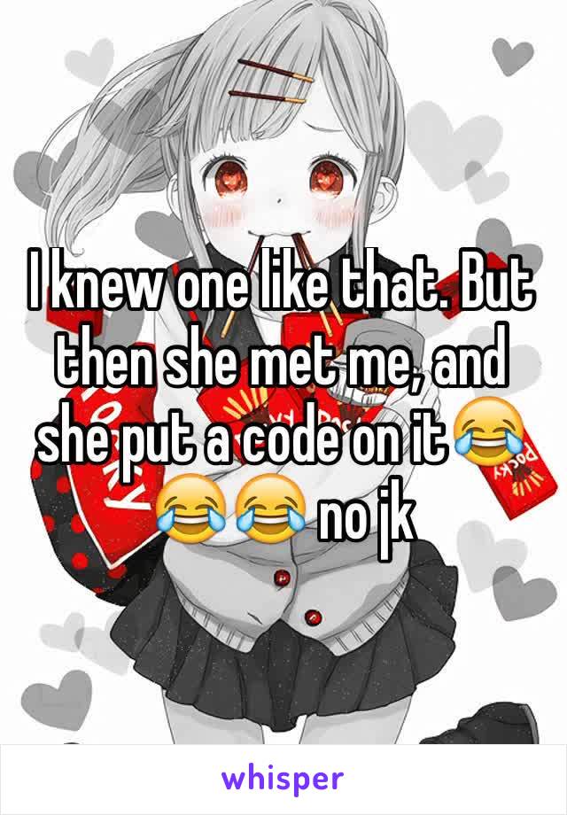 I knew one like that. But then she met me, and she put a code on it😂😂😂 no jk