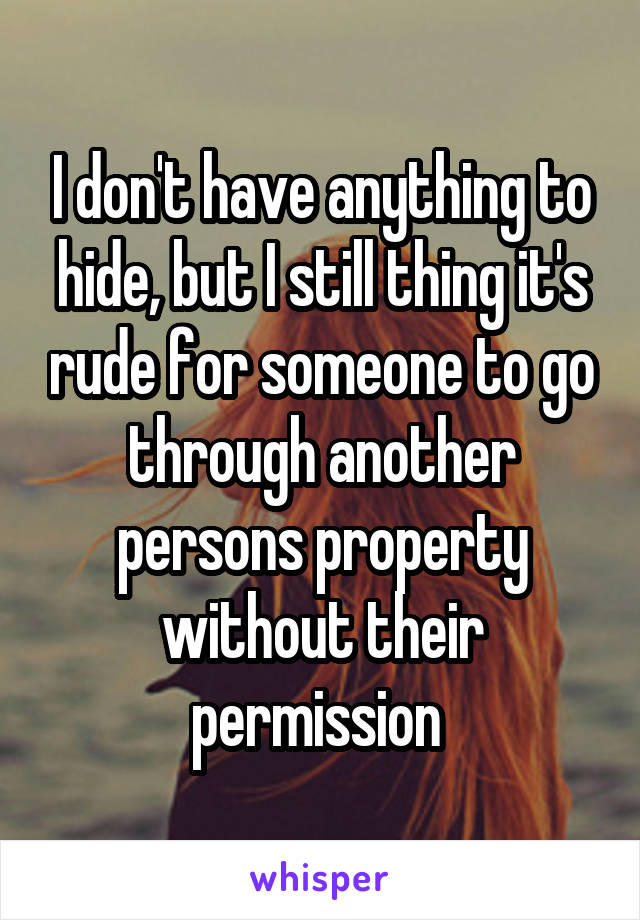 I don't have anything to hide, but I still thing it's rude for someone to go through another persons property without their permission 