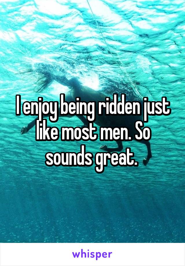 I enjoy being ridden just like most men. So sounds great. 