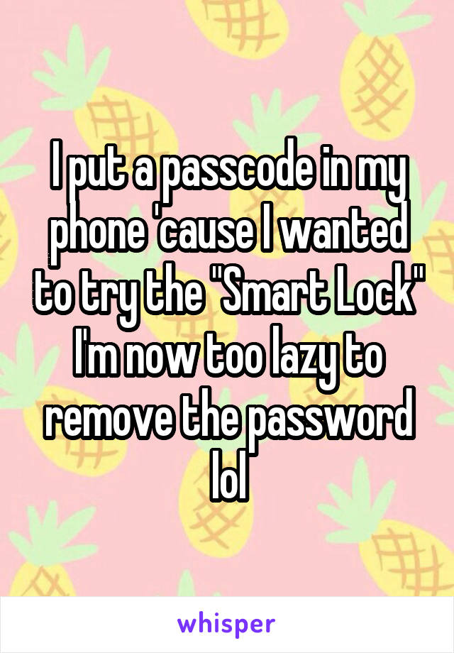 I put a passcode in my phone 'cause I wanted to try the "Smart Lock"
I'm now too lazy to remove the password lol