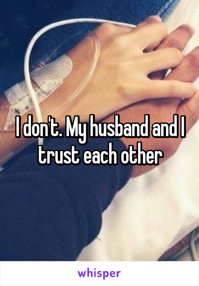 I don't. My husband and I trust each other