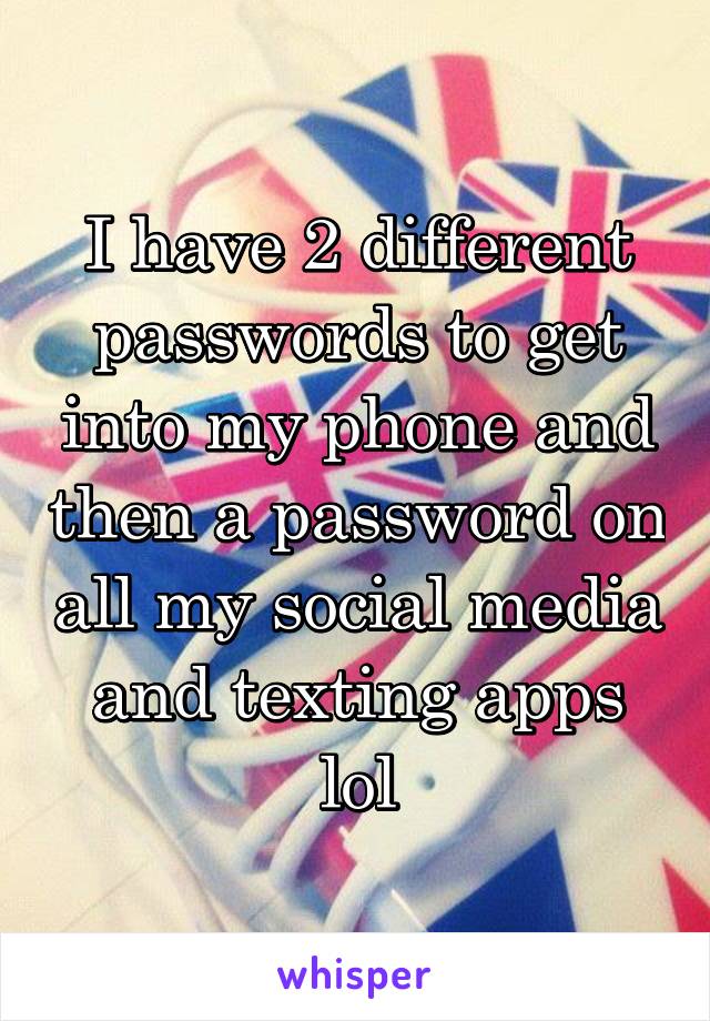 I have 2 different passwords to get into my phone and then a password on all my social media and texting apps lol