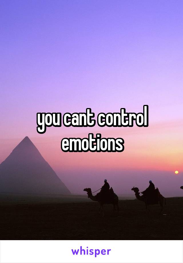 you cant control emotions