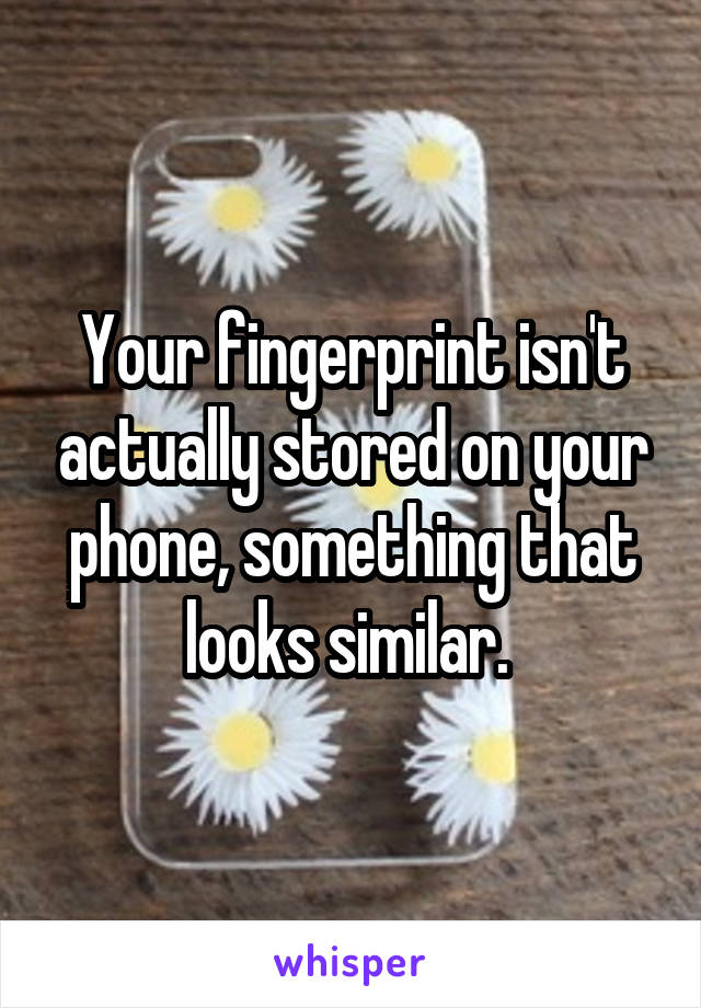 Your fingerprint isn't actually stored on your phone, something that looks similar. 