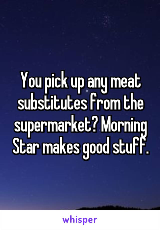 You pick up any meat substitutes from the supermarket? Morning Star makes good stuff.