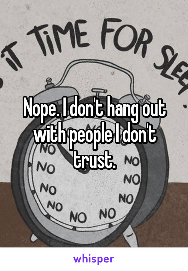 Nope. I don't hang out with people I don't trust.