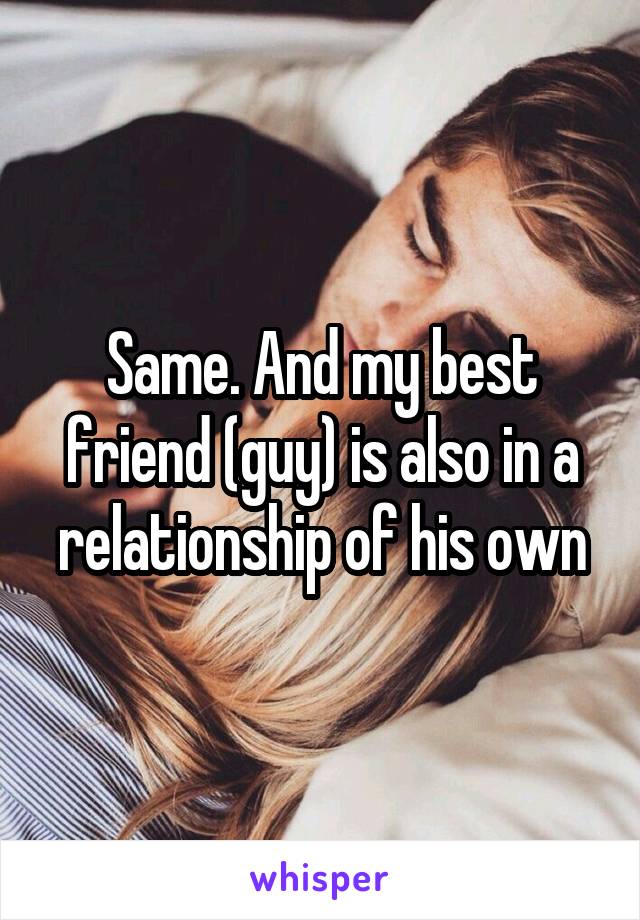 Same. And my best friend (guy) is also in a relationship of his own