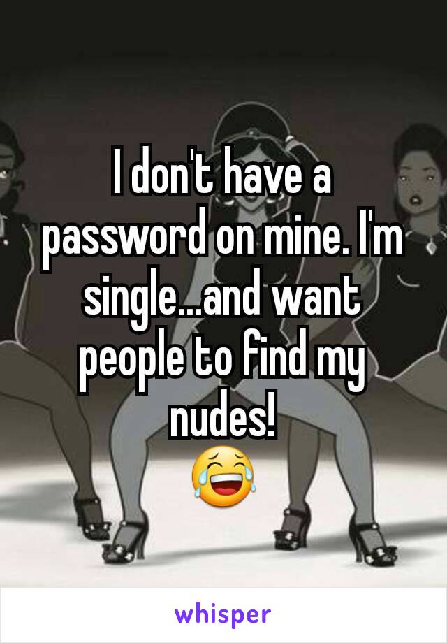 I don't have a password on mine. I'm single...and want people to find my nudes!
😂